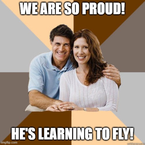 Scumbag Parents | WE ARE SO PROUD! HE'S LEARNING TO FLY! | image tagged in scumbag parents | made w/ Imgflip meme maker