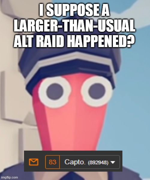 TABS Stare | I SUPPOSE A LARGER-THAN-USUAL ALT RAID HAPPENED? | image tagged in tabs stare | made w/ Imgflip meme maker