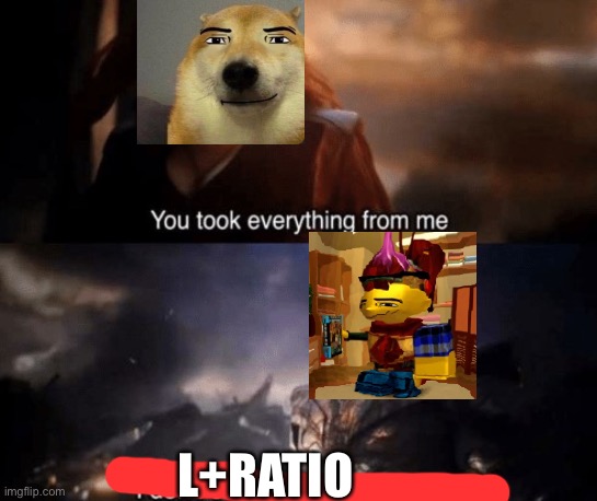 you took everything from me | L+RATIO | image tagged in you took everything from me | made w/ Imgflip meme maker