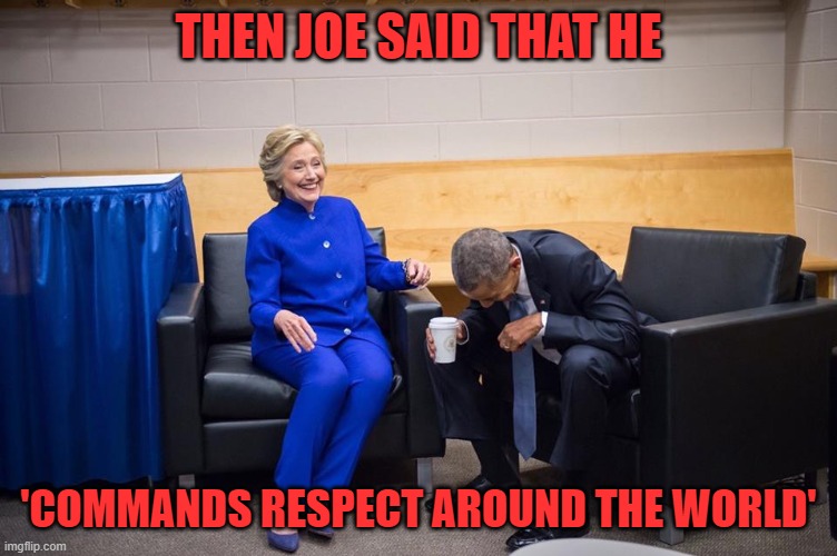 Hillary Obama Laugh | THEN JOE SAID THAT HE 'COMMANDS RESPECT AROUND THE WORLD' | image tagged in hillary obama laugh | made w/ Imgflip meme maker