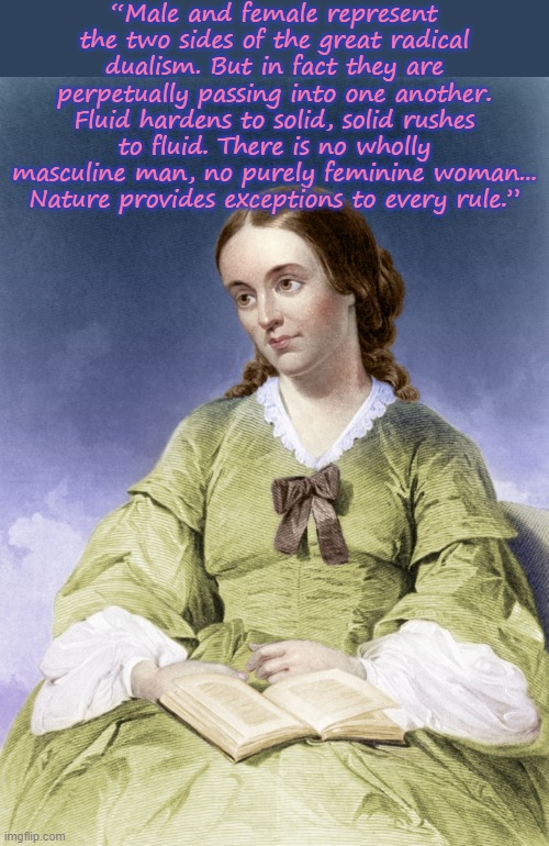 Margaret Fuller 1810-1850 |  “Male and female represent the two sides of the great radical dualism. But in fact they are perpetually passing into one another. Fluid hardens to solid, solid rushes to fluid. There is no wholly masculine man, no purely feminine woman... Nature provides exceptions to every rule.” | image tagged in margaret fuller,gender fluid,author | made w/ Imgflip meme maker