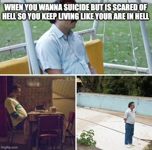 sadness | WHEN YOU WANNA SUICIDE BUT IS SCARED OF HELL SO YOU KEEP LIVING LIKE YOUR ARE IN HELL | image tagged in memes,sad pablo escobar,suicide | made w/ Imgflip meme maker