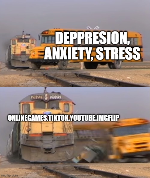 So true | DEPPRESION, ANXIETY, STRESS; ONLINEGAMES,TIKTOK,YOUTUBE,IMGFLIP | image tagged in a train hitting a school bus | made w/ Imgflip meme maker