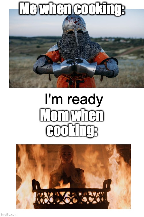 I'm back, for those who don't know, I am Ceroes, and my parents discovered my account, so I had to delete it | Me when cooking:; I'm ready; Mom when cooking: | image tagged in blank white template,funny | made w/ Imgflip meme maker