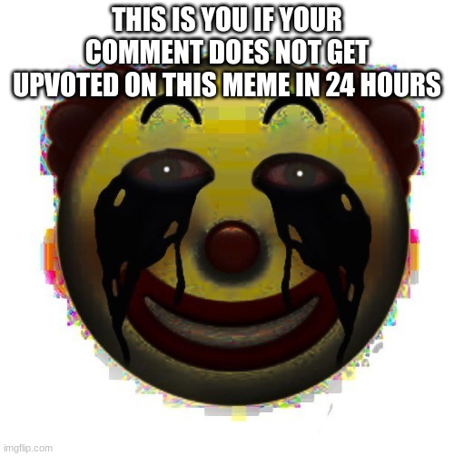 clown on crack | THIS IS YOU IF YOUR COMMENT DOES NOT GET UPVOTED ON THIS MEME IN 24 HOURS | image tagged in clown on crack | made w/ Imgflip meme maker