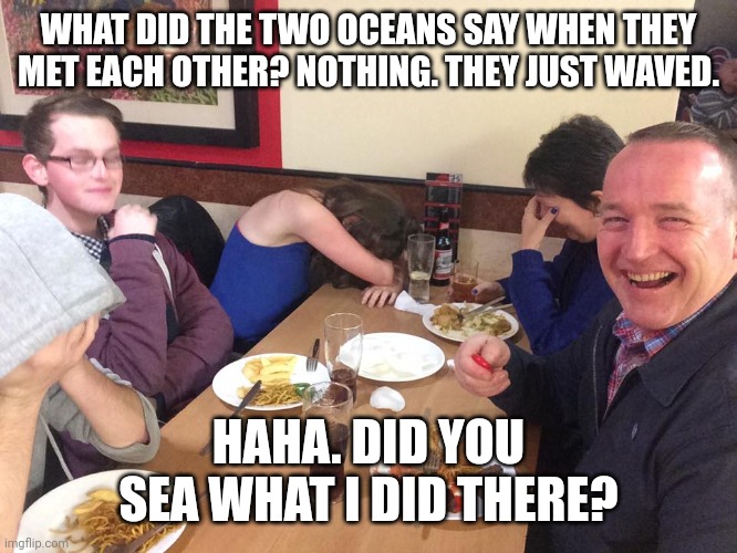 My sister's idea. | WHAT DID THE TWO OCEANS SAY WHEN THEY MET EACH OTHER? NOTHING. THEY JUST WAVED. HAHA. DID YOU SEA WHAT I DID THERE? | image tagged in dad joke,ocean,fun,hehe,joke,water | made w/ Imgflip meme maker