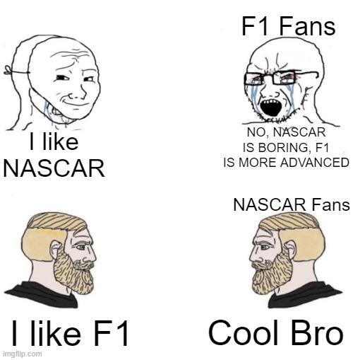 Why cant we all just get along? | F1 Fans; NO, NASCAR IS BORING, F1 IS MORE ADVANCED; I like NASCAR; NASCAR Fans; Cool Bro; I like F1 | image tagged in chad we know | made w/ Imgflip meme maker
