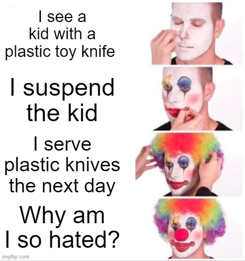 Principal's Be Like | I see a kid with a plastic toy knife; I suspend the kid; I serve plastic knives the next day; Why am I so hated? | image tagged in memes,clown applying makeup | made w/ Imgflip meme maker