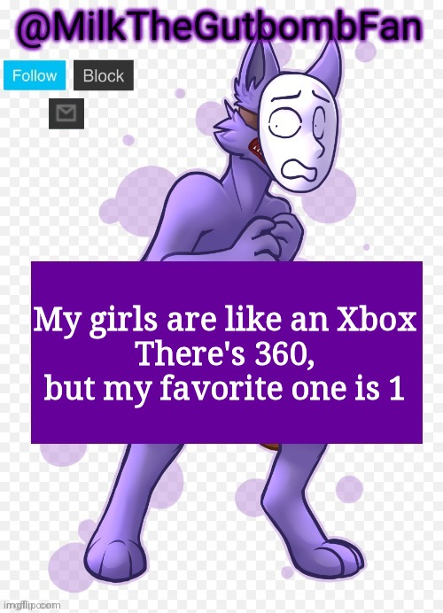 Milk but he's a mask-wearing wolf (Thanks Wallhammer | My girls are like an Xbox
There's 360, but my favorite one is 1 | image tagged in milk but he's a mask-wearing wolf thanks wallhammer | made w/ Imgflip meme maker