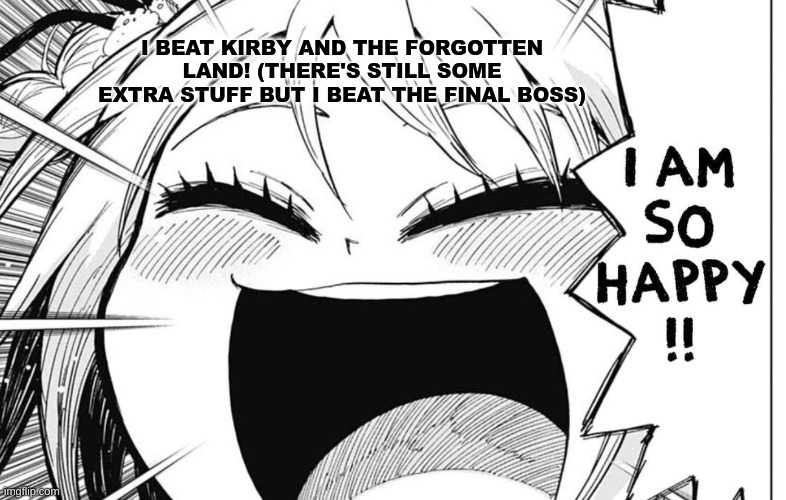 think of it as "I beat the NILS statue from octo expansion" (<which I did too) | I BEAT KIRBY AND THE FORGOTTEN LAND! (THERE'S STILL SOME EXTRA STUFF BUT I BEAT THE FINAL BOSS) | image tagged in i am so happy | made w/ Imgflip meme maker