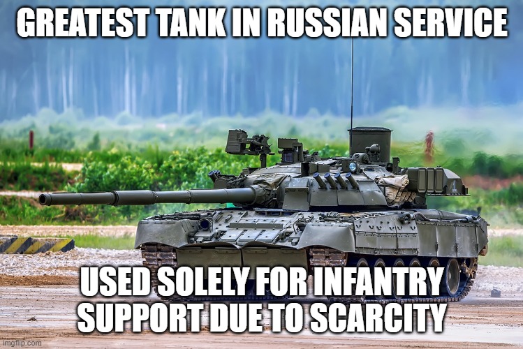 Sad T-80 noises | GREATEST TANK IN RUSSIAN SERVICE; USED SOLELY FOR INFANTRY SUPPORT DUE TO SCARCITY | image tagged in t-80u tank | made w/ Imgflip meme maker