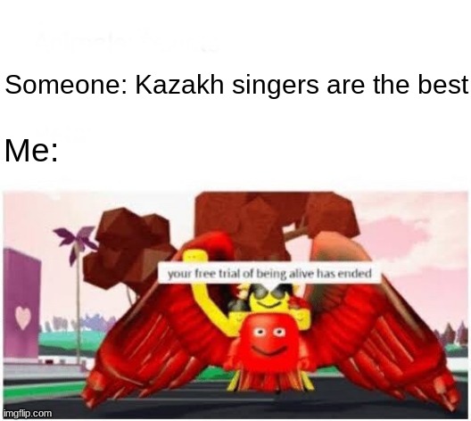 Kazakh singers are terrible and overrated | Someone: Kazakh singers are the best; Me: | image tagged in your free trial of being alive has ended,so true,memes,kazakhstan,singers,overrated | made w/ Imgflip meme maker
