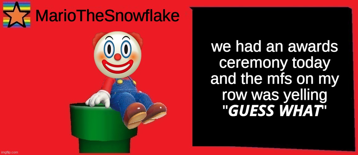 MarioTheSnowflake announcement template v1 |  we had an awards ceremony today and the mfs on my row was yelling "𝙂𝙐𝙀𝙎𝙎 𝙒𝙃𝘼𝙏" | image tagged in mariothesnowflake announcement template v1 | made w/ Imgflip meme maker