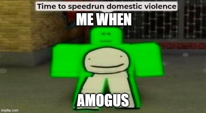 Time To Speedrun Domestic Violence | ME WHEN; AMOGUS | image tagged in time to speedrun domestic violence | made w/ Imgflip meme maker
