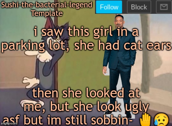 i saw this girl in a parking lot, she had cat ears; then she looked at me, but she look ugly asf but im still sobbin- 🤚😥 | image tagged in sushi-the-bacterial-legend template | made w/ Imgflip meme maker