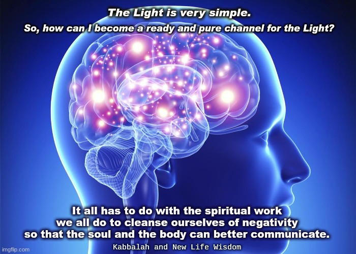 Kabbalah simple Light | The Light is very simple. So, how can I become a ready and pure channel for the Light? It all has to do with the spiritual work we all do to cleanse ourselves of negativity so that the soul and the body can better communicate. Kabbalah and New Life Wisdom | image tagged in big brain,light,wisdom,new life,kabbalah | made w/ Imgflip meme maker