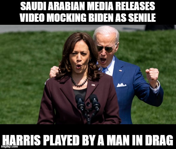 This is how the world sees us now. Sniveling cowards only to be openly mocked. Yeah, great job you Democrat pssies have done. | SAUDI ARABIAN MEDIA RELEASES VIDEO MOCKING BIDEN AS SENILE; HARRIS PLAYED BY A MAN IN DRAG | image tagged in united states,joe biden,kamala harris,saudi arabia,mockery,clowns | made w/ Imgflip meme maker