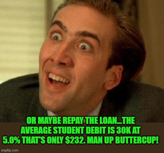 Nicolas cage | OR MAYBE REPAY THE LOAN...THE AVERAGE STUDENT DEBIT IS 30K AT 5.0% THAT'S ONLY $232. MAN UP BUTTERCUP! | image tagged in nicolas cage | made w/ Imgflip meme maker