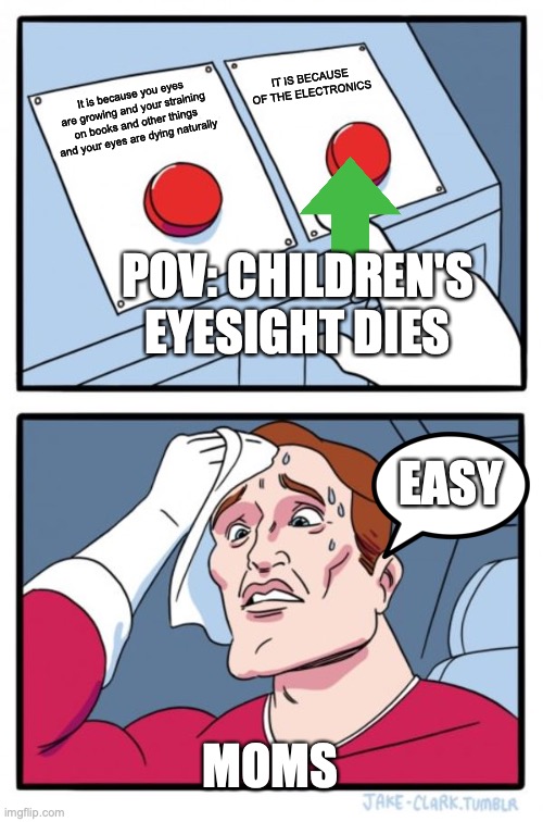 Two Buttons | IT IS BECAUSE OF THE ELECTRONICS; It is because you eyes are growing and your straining on books and other things and your eyes are dying naturally; POV: CHILDREN'S EYESIGHT DIES; EASY; MOMS | image tagged in memes,two buttons | made w/ Imgflip meme maker