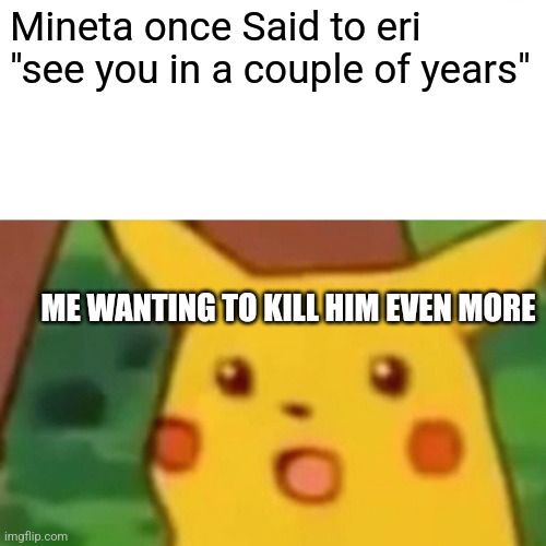 Surprised Pikachu Meme | Mineta once Said to eri "see you in a couple of years"; ME WANTING TO KILL HIM EVEN MORE | image tagged in memes,surprised pikachu | made w/ Imgflip meme maker