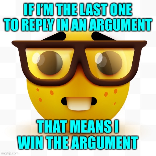 Nerd emoji | IF I’M THE LAST ONE TO REPLY IN AN ARGUMENT; THAT MEANS I WIN THE ARGUMENT | image tagged in nerd emoji | made w/ Imgflip meme maker