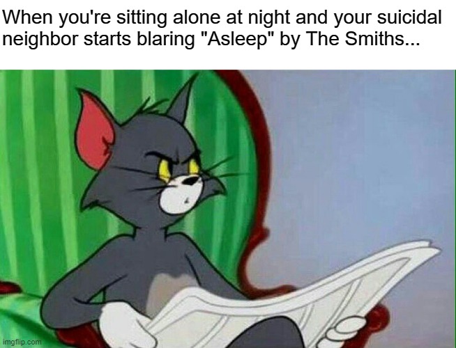 Uh oh |  When you're sitting alone at night and your suicidal
neighbor starts blaring "Asleep" by The Smiths... | image tagged in tom and jerry,the smiths,80s music,suicide,depression,bpd | made w/ Imgflip meme maker