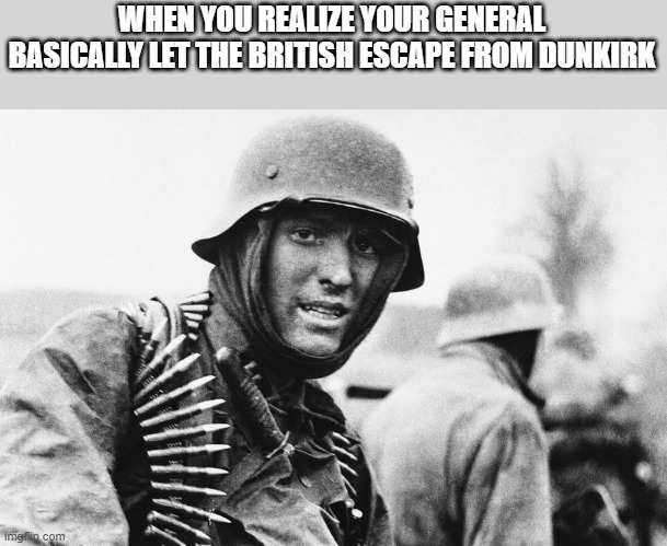 Hans the German | WHEN YOU REALIZE YOUR GENERAL BASICALLY LET THE BRITISH ESCAPE FROM DUNKIRK | image tagged in hans the german | made w/ Imgflip meme maker