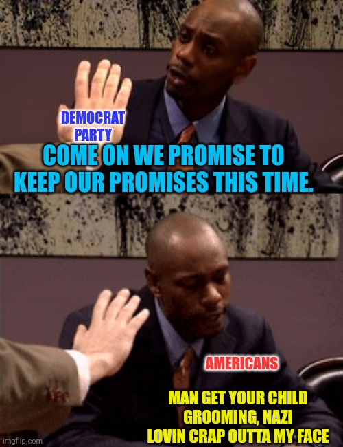 COME ON WE PROMISE TO KEEP OUR PROMISES THIS TIME. MAN GET YOUR CHILD GROOMING, NAZI LOVIN CRAP OUTTA MY FACE DEMOCRAT PARTY AMERICANS | made w/ Imgflip meme maker