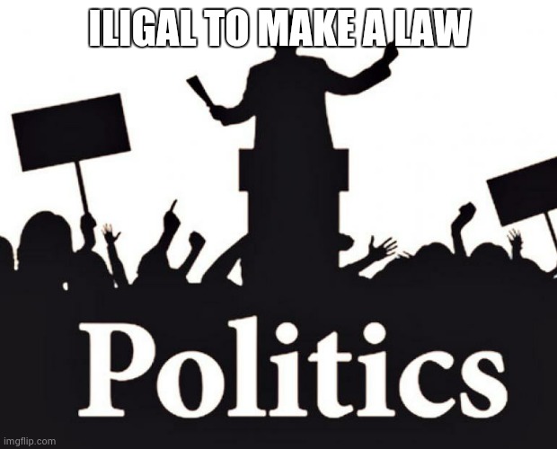 Politcs | ILIGAL TO MAKE A LAW | image tagged in politcs | made w/ Imgflip meme maker