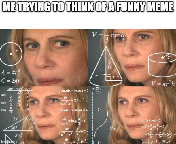 This is true | ME TRYING TO THINK OF A FUNNY MEME | image tagged in calculating meme | made w/ Imgflip meme maker