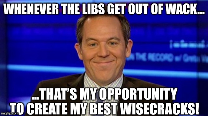 Greg Gutfeld | WHENEVER THE LIBS GET OUT OF WACK…; …THAT’S MY OPPORTUNITY TO CREATE MY BEST WISECRACKS! | image tagged in greg gutfeld smirk,gutfeld,fox news,comedy,news satire,funny memes | made w/ Imgflip meme maker