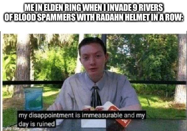 'gameplay' | ME IN ELDEN RING WHEN I INVADE 9 RIVERS OF BLOOD SPAMMERS WITH RADAHN HELMET IN A ROW: | image tagged in my dissapointment is immeasurable and my day is ruined | made w/ Imgflip meme maker