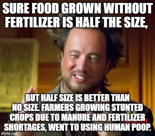 Ancient Aliens Meme | SURE FOOD GROWN WITHOUT FERTILIZER IS HALF THE SIZE, BUT HALF SIZE IS BETTER THAN NO SIZE. FARMERS GROWING STUNTED CROPS DUE TO MANURE AND FERTILIZER SHORTAGES, WENT TO USING HUMAN POOP. | image tagged in memes,ancient aliens | made w/ Imgflip meme maker