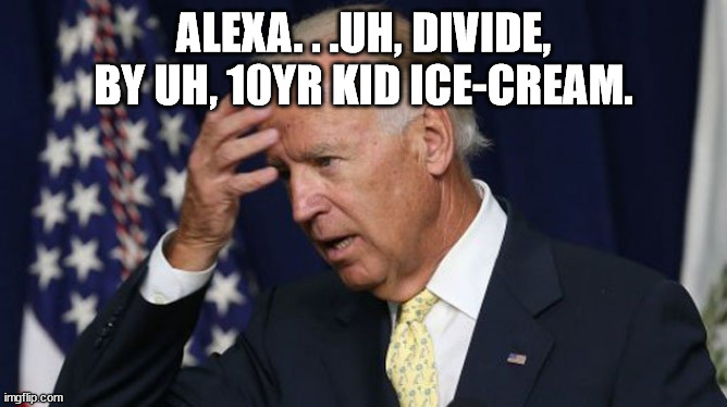 Joe Biden worries | ALEXA. . .UH, DIVIDE, BY UH, 10YR KID ICE-CREAM. | image tagged in joe biden worries | made w/ Imgflip meme maker