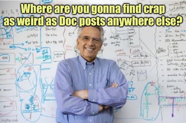 Engineering Professor Meme | Where are you gonna find crap as weird as Doc posts anywhere else? | image tagged in memes,engineering professor | made w/ Imgflip meme maker