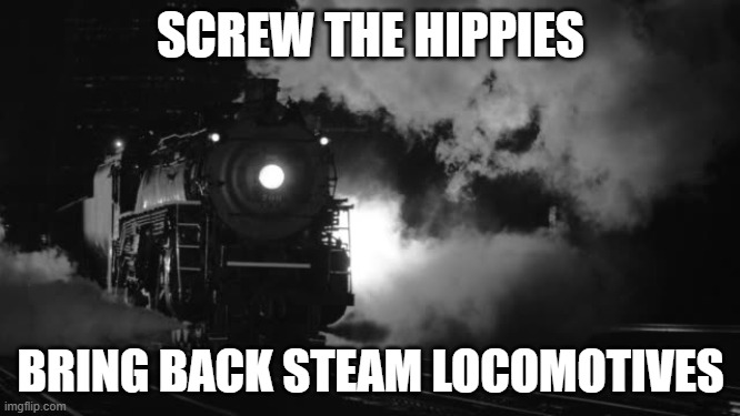 coal power | SCREW THE HIPPIES; BRING BACK STEAM LOCOMOTIVES | image tagged in steam locomotive | made w/ Imgflip meme maker
