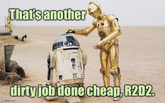 R2D2 & C3PO | That’s another dirty job done cheap, R2D2. | image tagged in r2d2 c3po | made w/ Imgflip meme maker