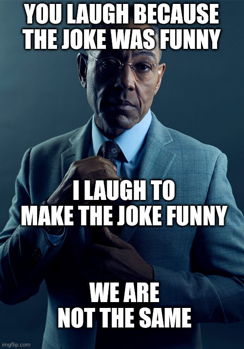 Gus Fring we are not the same | YOU LAUGH BECAUSE THE JOKE WAS FUNNY; I LAUGH TO MAKE THE JOKE FUNNY; WE ARE NOT THE SAME | image tagged in gus fring we are not the same | made w/ Imgflip meme maker