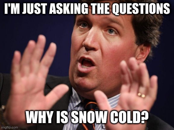 Tucker Fucker | I'M JUST ASKING THE QUESTIONS WHY IS SNOW COLD? | image tagged in tucker fucker | made w/ Imgflip meme maker