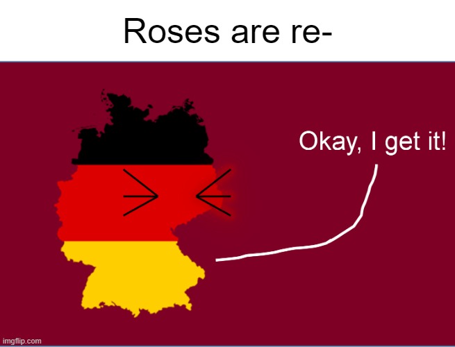 I'm tired of it! | Roses are re- | image tagged in okay i get it,roses are red,violets are blue,im tired of these memes and so are you,germany,flag map | made w/ Imgflip meme maker