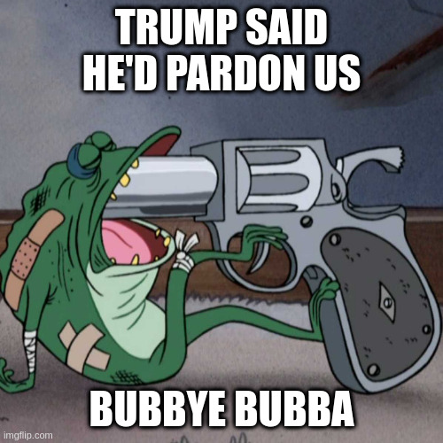 frog end it | TRUMP SAID HE'D PARDON US BUBBYE BUBBA | image tagged in frog end it | made w/ Imgflip meme maker
