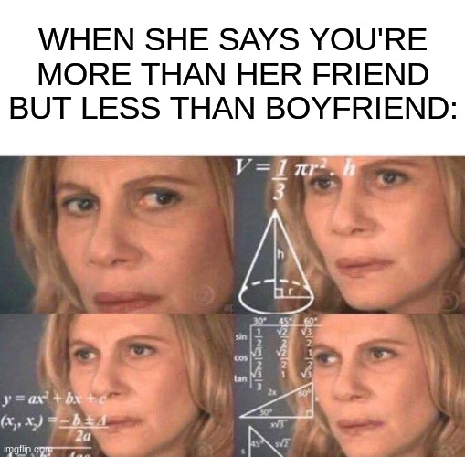 Relatable | WHEN SHE SAYS YOU'RE MORE THAN HER FRIEND BUT LESS THAN BOYFRIEND: | image tagged in math lady/confused lady,relatable,funny memes | made w/ Imgflip meme maker