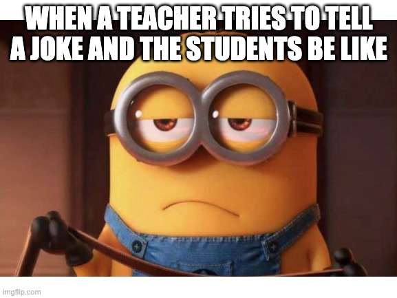 when the teacher tells a joke. | WHEN A TEACHER TRIES TO TELL A JOKE AND THE STUDENTS BE LIKE | image tagged in imgflip | made w/ Imgflip meme maker