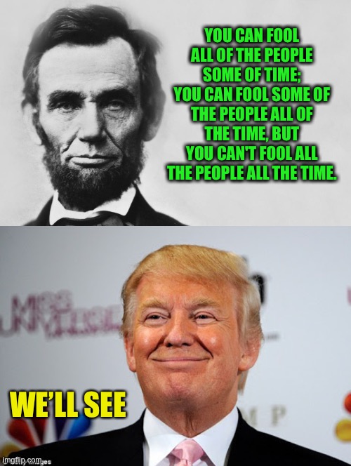 YOU CAN FOOL ALL OF THE PEOPLE SOME OF TIME; YOU CAN FOOL SOME OF THE PEOPLE ALL OF THE TIME, BUT YOU CAN'T FOOL ALL THE PEOPLE ALL THE TIME | image tagged in abraham lincoln,donald trump approves | made w/ Imgflip meme maker