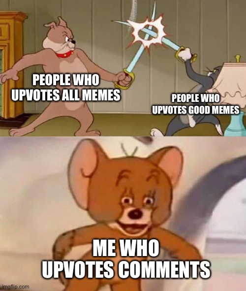 Tom and Jerry swordfight |  PEOPLE WHO UPVOTES ALL MEMES; PEOPLE WHO UPVOTES GOOD MEMES; ME WHO UPVOTES COMMENTS | image tagged in tom and jerry swordfight | made w/ Imgflip meme maker