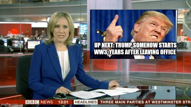BBC Newsflash | UP NEXT: TRUMP SOMEHOW STARTS WW3, YEARS AFTER LEAVING OFFICE | image tagged in bbc newsflash | made w/ Imgflip meme maker