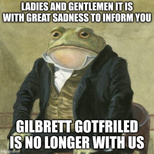 Upvote to pay respects? | LADIES AND GENTLEMEN IT IS WITH GREAT SADNESS TO INFORM YOU; GILBRETT GOTFRILED IS NO LONGER WITH US | image tagged in gentlemen it is with great pleasure to inform you that,sad,aladdin,press f to pay respects | made w/ Imgflip meme maker