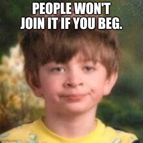 Annoyed face | PEOPLE WON'T JOIN IT IF YOU BEG. | image tagged in annoyed face | made w/ Imgflip meme maker