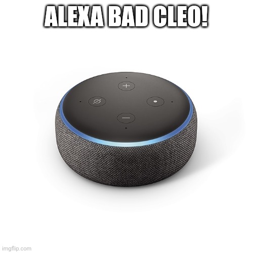 Echo Dot 3 | ALEXA BAD CLEO! | image tagged in echo dot 3 | made w/ Imgflip meme maker