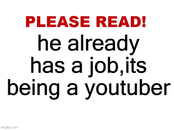 Please read | he already has a job,its being a youtuber | image tagged in please read | made w/ Imgflip meme maker